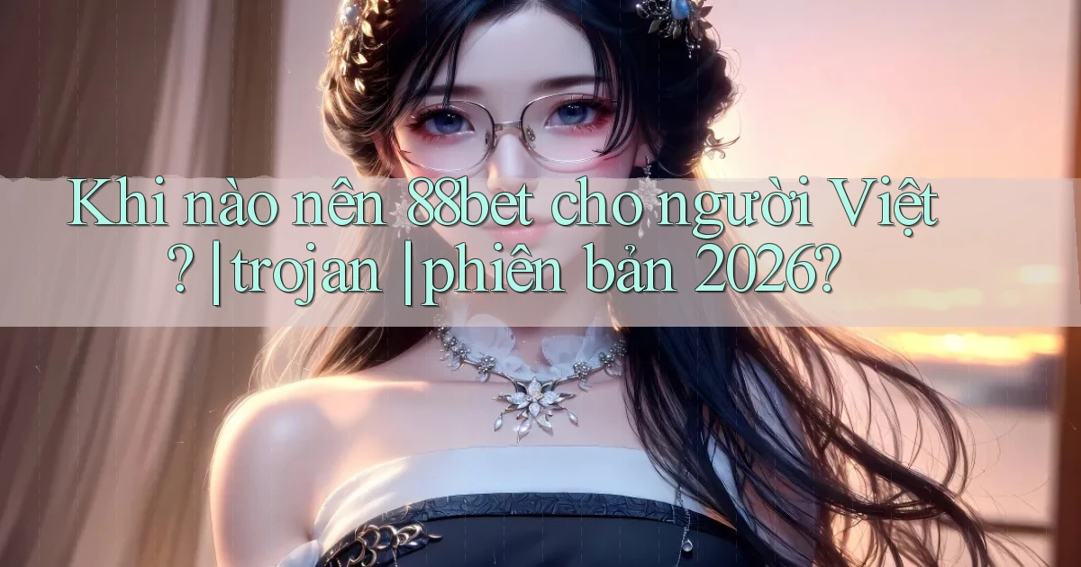Khi nào nên 88bet cho người Việt trojan phiên bản 2026