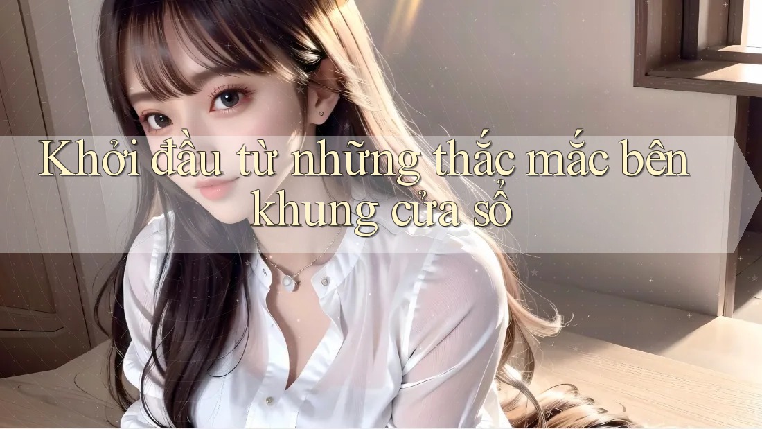Khởi đầu từ những thắc mắc bên khung cửa sổ Khởi đầu từ những thắc mắc bên khung cửa sổ