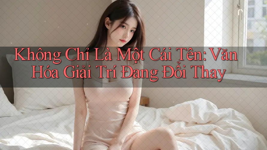 Không Chỉ Là Một Cái Tên: Văn Hóa Giải Trí Đang Đổi Thay Không Chỉ Là Một Cái Tên: Văn Hóa Giải Trí Đang Đổi Thay