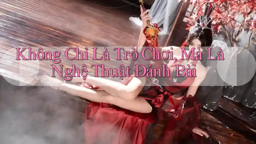 Không Chỉ Là Trò Chơi, Mà Là Nghệ Thuật Đánh Bài