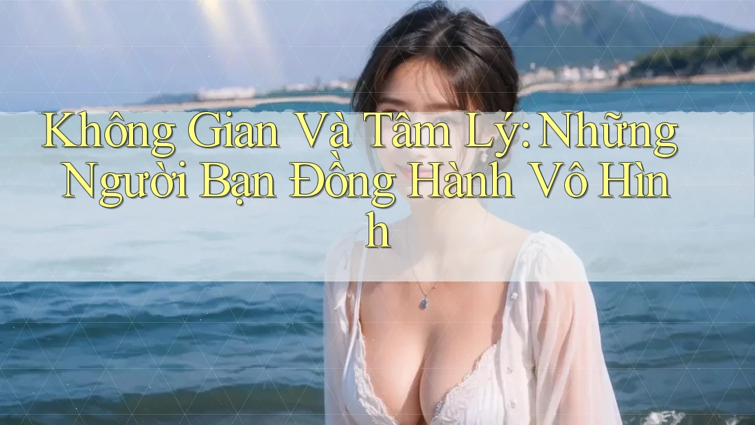 Không Gian Và Tâm Lý: Những Người Bạn Đồng Hành Vô Hình Không Gian Và Tâm Lý: Những Người Bạn Đồng Hành Vô Hình