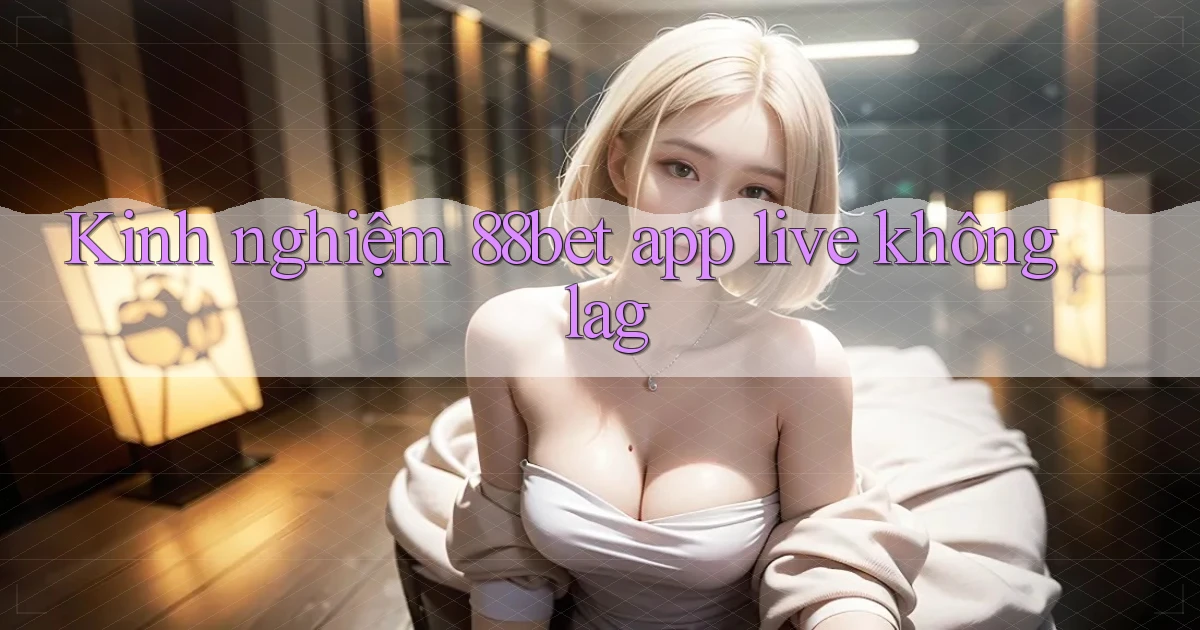 Kinh nghiệm 88bet app live không lag