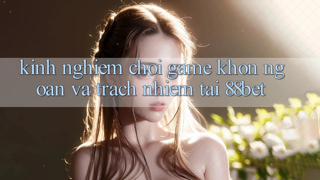 Kinh nghiệm Chơi Game Khôn Ngoan Và Trách Nhiệm Tại 88bet