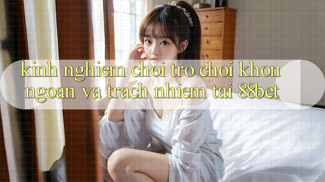 Kinh nghiệm Chơi Trò chơi Khôn Ngoan Và Trách Nhiệm Tại 88bet Kinh nghiệm Chơi Trò chơi Khôn Ngoan Và Trách Nhiệm Tại 88bet