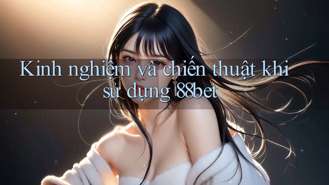 Kinh nghiệm và chiến thuật khi sử dụng 88bet Kinh nghiệm và chiến thuật khi sử dụng 88bet