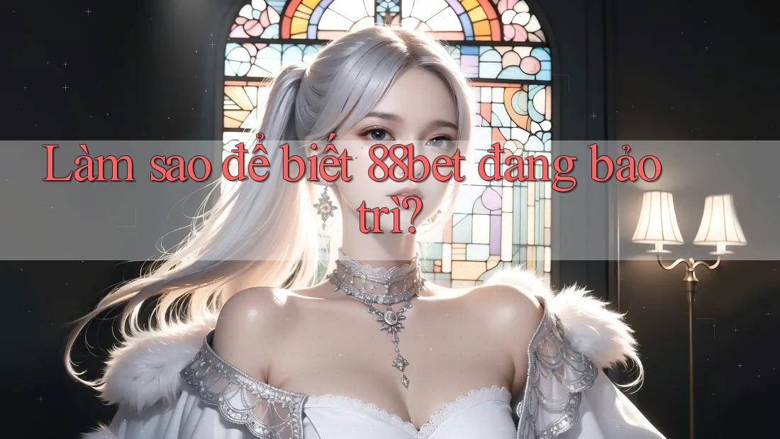 Làm sao để biết 88bet đang bảo trì? Làm sao để biết 88bet đang bảo trì?
