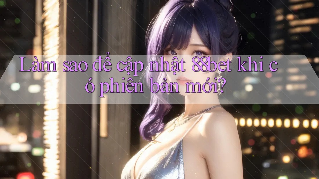 Làm sao để cập nhật 88bet khi có phiên bản mới? Làm sao để cập nhật 88bet khi có phiên bản mới?