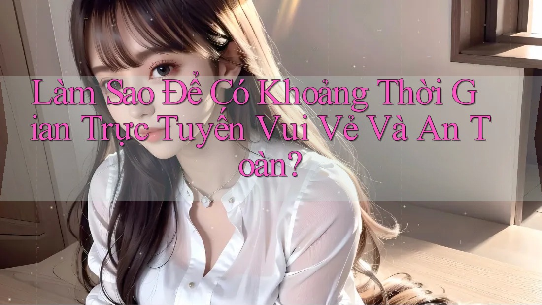 Làm Sao Để Có Khoảng Thời Gian Trực Tuyến Vui Vẻ Và An Toàn? Làm Sao Để Có Khoảng Thời Gian Trực Tuyến Vui Vẻ Và An Toàn?