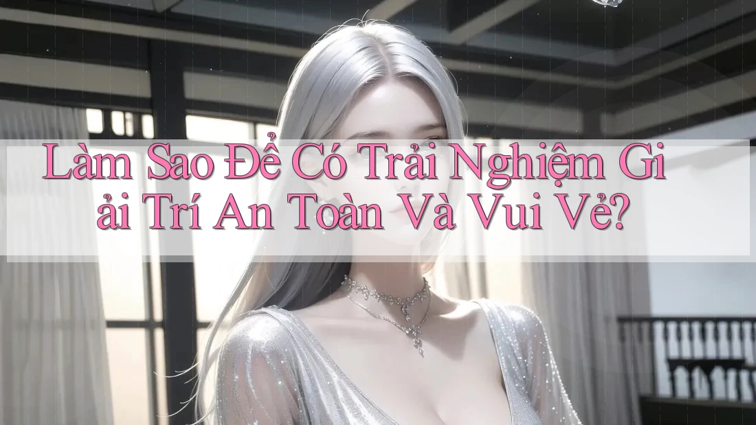 Làm Sao Để Có Trải Nghiệm Giải Trí An Toàn Và Vui Vẻ? Làm Sao Để Có Trải Nghiệm Giải Trí An Toàn Và Vui Vẻ?
