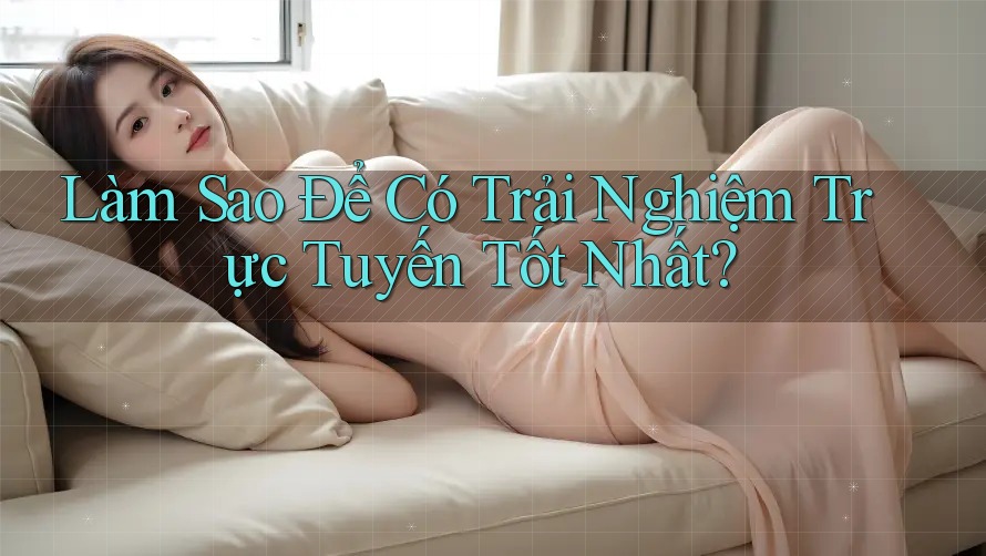Làm Sao Để Có Trải Nghiệm Trực Tuyến Tốt Nhất?