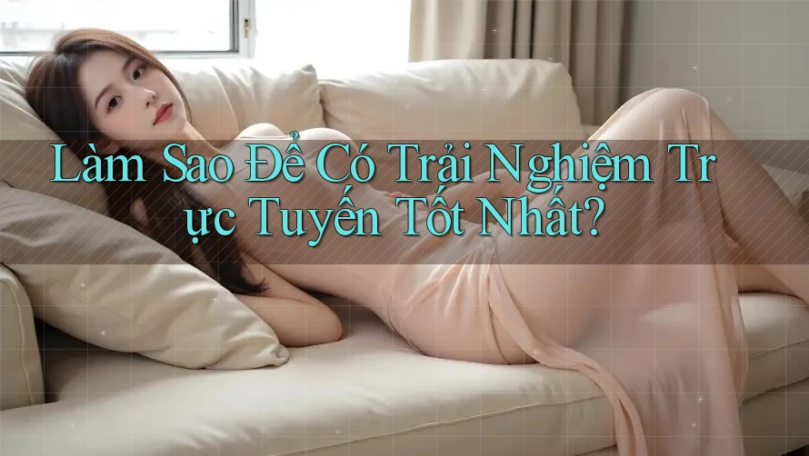 Làm Sao Để Có Trải Nghiệm Trực Tuyến Tốt Nhất?