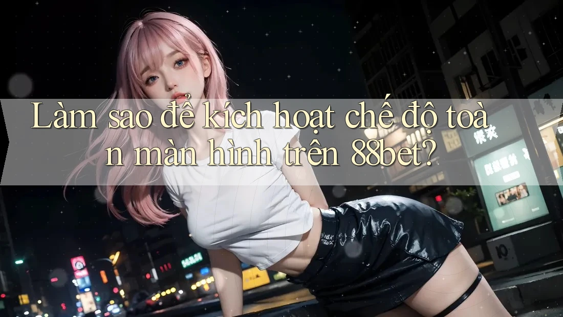 Làm sao để kích hoạt chế độ toàn màn hình trên 88bet? Làm sao để kích hoạt chế độ toàn màn hình trên 88bet?