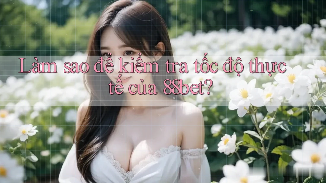 Làm sao để kiểm tra tốc độ thực tế của 88bet? Làm sao để kiểm tra tốc độ thực tế của 88bet?