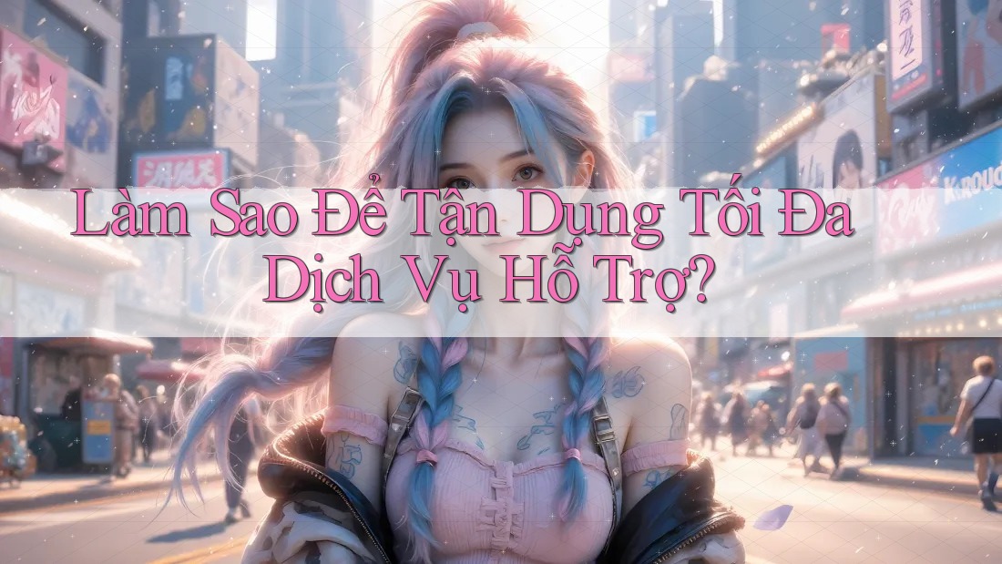 Làm Sao Để Tận Dụng Tối Đa Dịch Vụ Hỗ Trợ? Làm Sao Để Tận Dụng Tối Đa Dịch Vụ Hỗ Trợ?