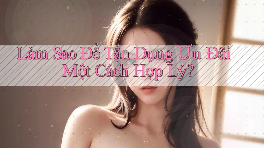 Làm Sao Để Tận Dụng Ưu Đãi Một Cách Hợp Lý?
