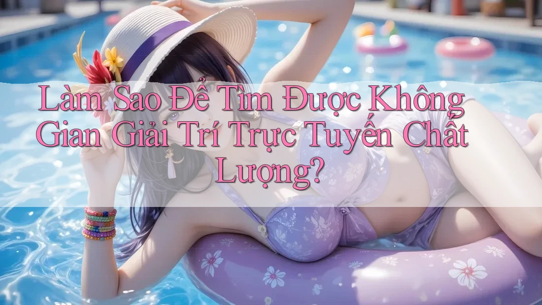 Làm Sao Để Tìm Được Không Gian Giải Trí Trực Tuyến Chất Lượng? Làm Sao Để Tìm Được Không Gian Giải Trí Trực Tuyến Chất Lượng?