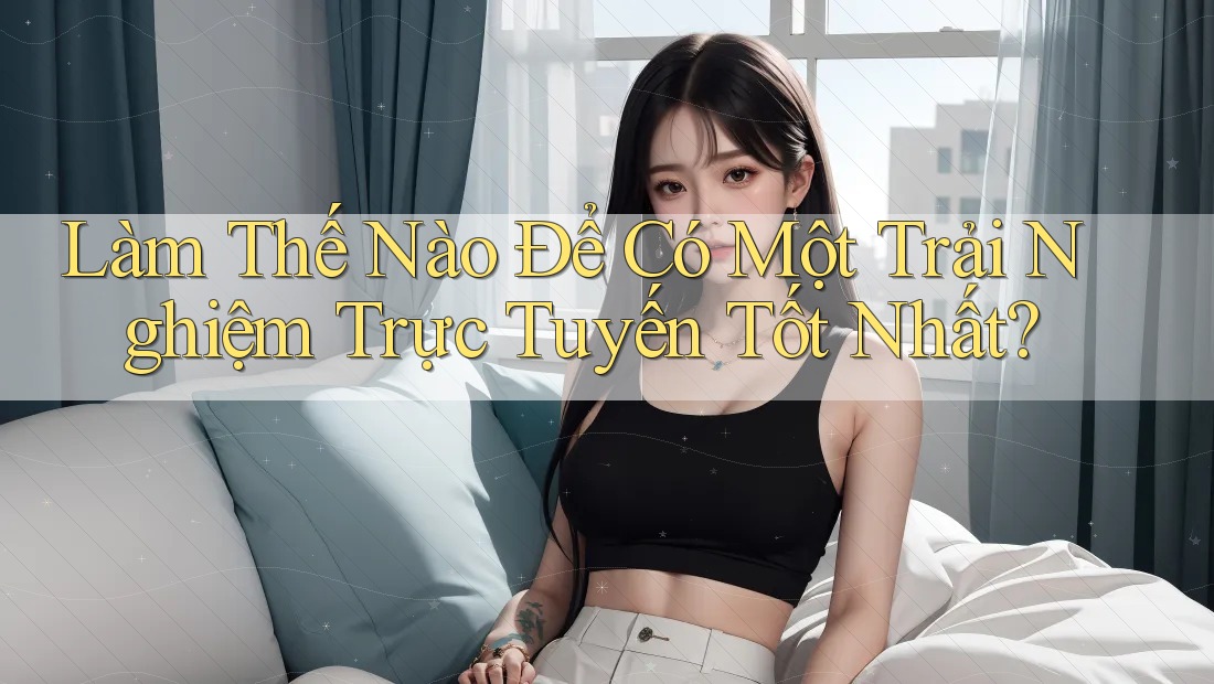 Làm Thế Nào Để Có Một Trải Nghiệm Trực Tuyến Tốt Nhất?