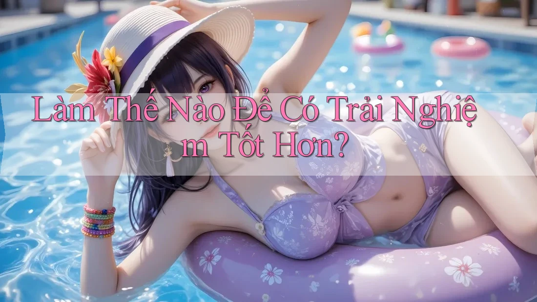 Làm Thế Nào Để Có Trải Nghiệm Tốt Hơn? Làm Thế Nào Để Có Trải Nghiệm Tốt Hơn?