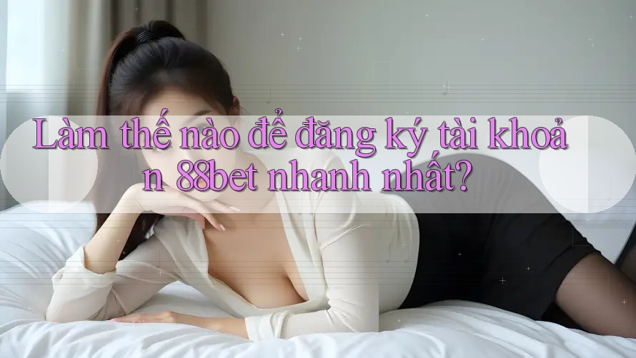 Làm thế nào để đăng ký tài khoản 88bet nhanh nhất? Làm thế nào để đăng ký tài khoản 88bet nhanh nhất?