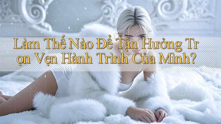 Làm Thế Nào Để Tận Hưởng Trọn Vẹn Hành Trình Của Mình? Làm Thế Nào Để Tận Hưởng Trọn Vẹn Hành Trình Của Mình?
