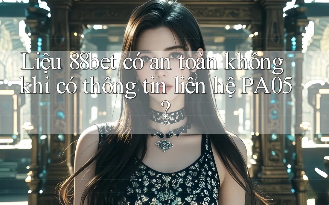 Liệu 88bet có an toàn không khi có thông tin liên hệ PA05?