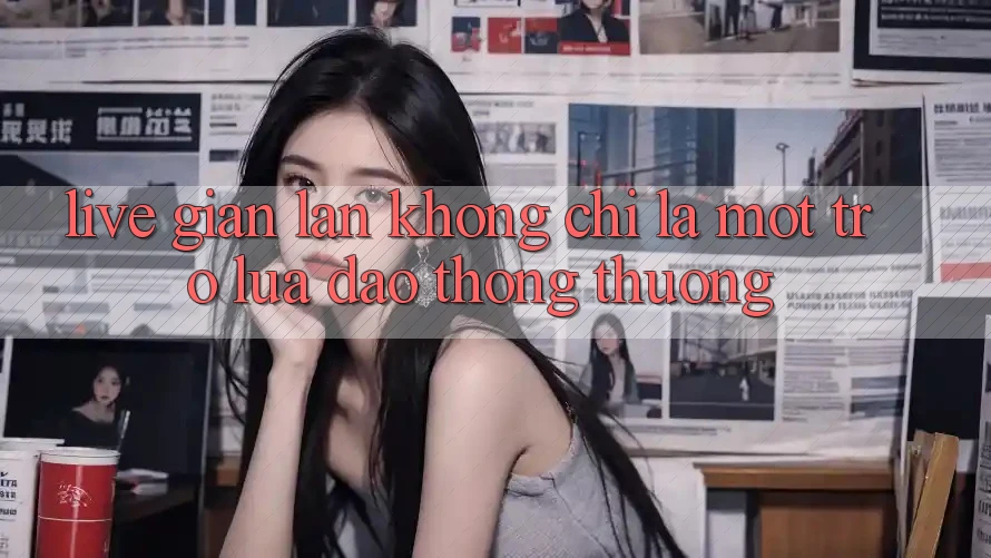 “Live Gian lận” Không Chỉ Là Một Trò Lừa Đảo Thông Thường “Live Gian lận” Không Chỉ Là Một Trò Lừa Đảo Thông Thường
