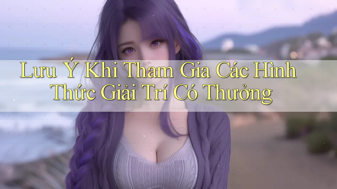 Lưu Ý Khi Tham Gia Các Hình Thức Giải Trí Có Thưởng Lưu Ý Khi Tham Gia Các Hình Thức Giải Trí Có Thưởng