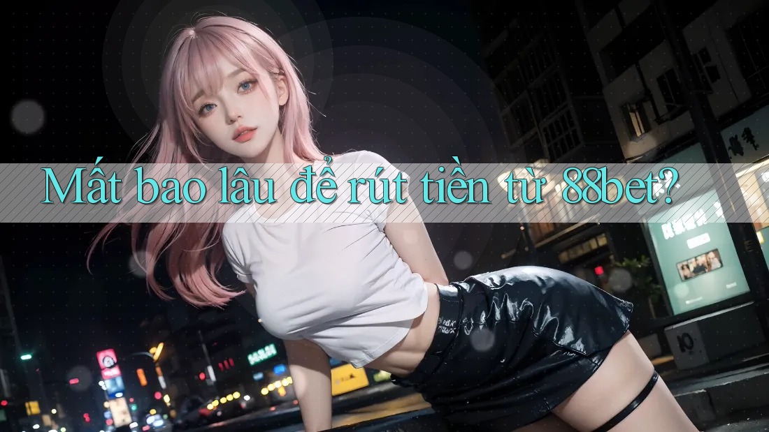 Mất bao lâu để rút tiền từ 88bet? Mất bao lâu để rút tiền từ 88bet?