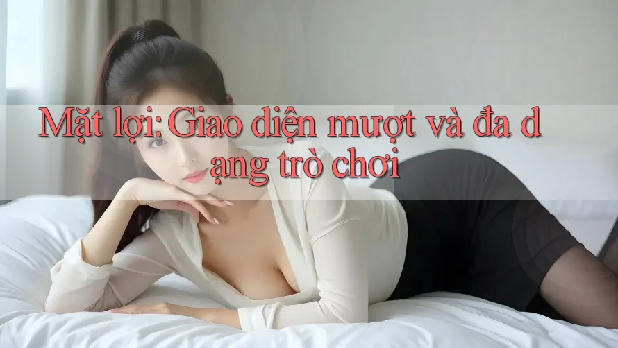 Mặt lợi: Giao diện mượt và đa dạng trò chơi