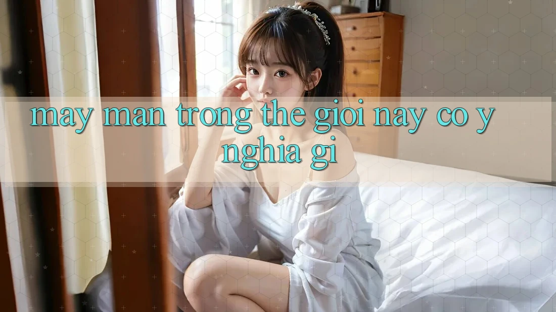 “May Mắn” Trong Thế Giới Này Có Ý Nghĩa Gì? “May Mắn” Trong Thế Giới Này Có Ý Nghĩa Gì?