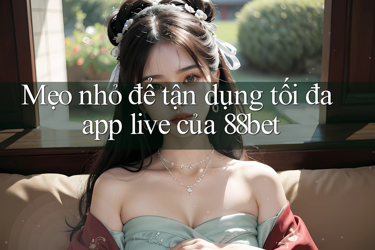 Mẹo nhỏ để tận dụng tối đa app live của 88bet