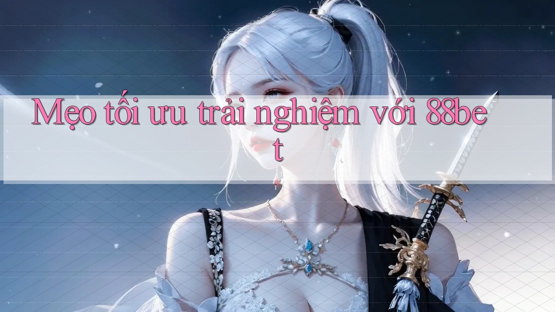 Mẹo tối ưu trải nghiệm với 88bet