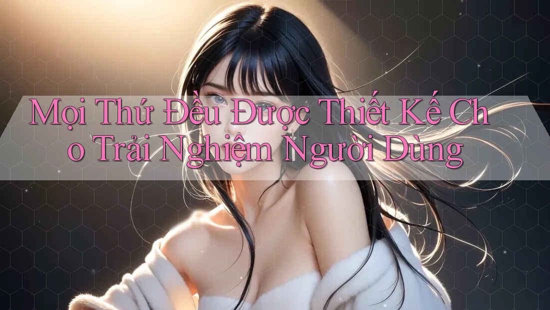 Mọi Thứ Đều Được Thiết Kế Cho Trải Nghiệm Người Dùng Mọi Thứ Đều Được Thiết Kế Cho Trải Nghiệm Người Dùng