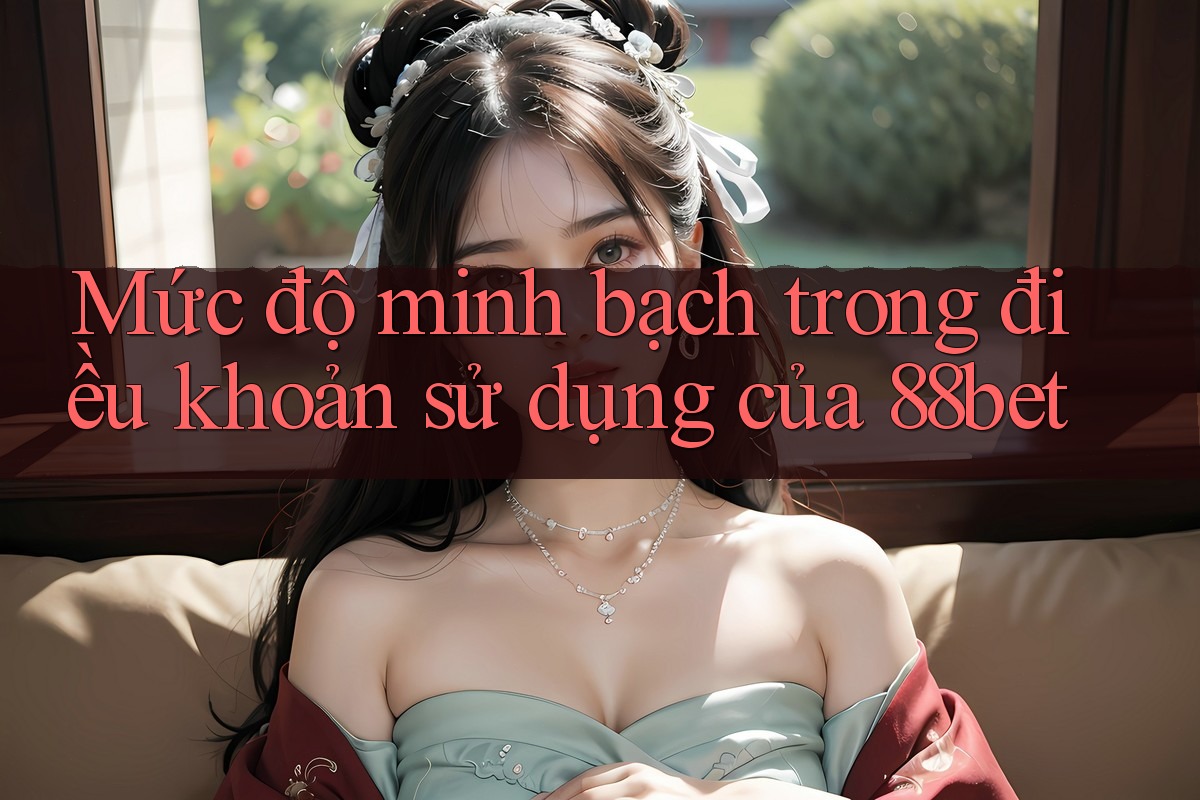Mức độ minh bạch trong điều khoản sử dụng của 88bet