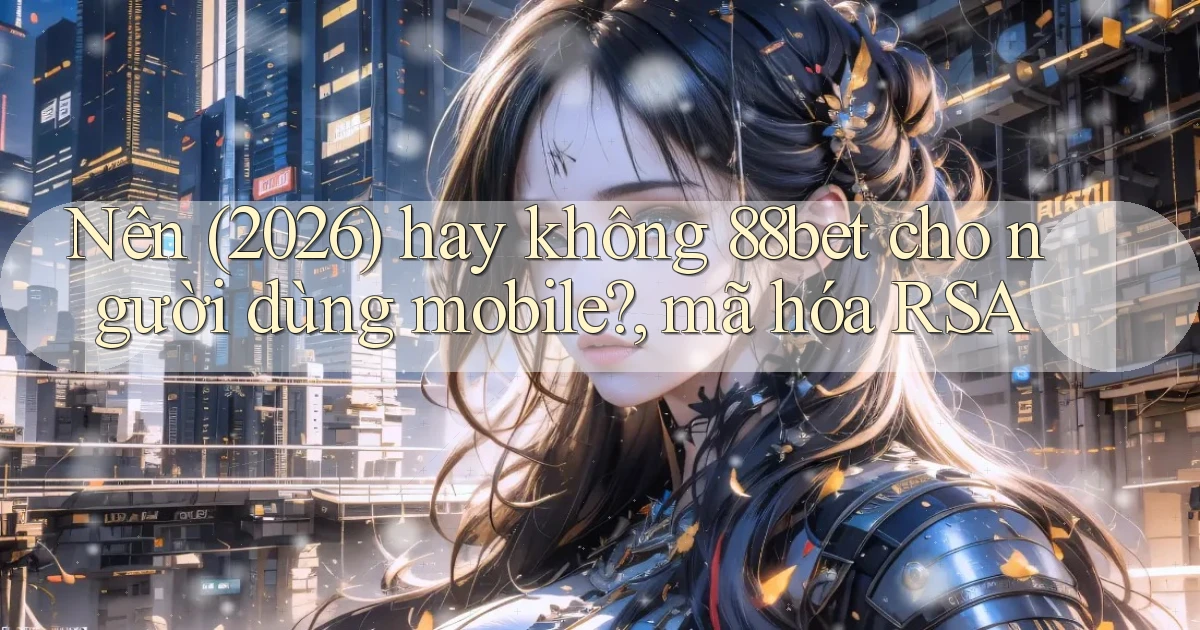 Nên (2026) hay không 88bet cho người dùng mobile, mã hóa RSA
