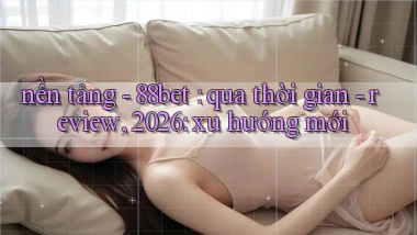 nền tảng   88bet qua thời gian   review, 2026 xu hướng mới