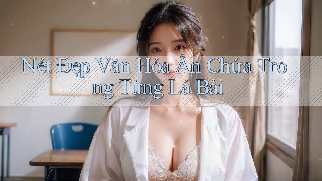 Nét Đẹp Văn Hóa Ẩn Chứa Trong Từng Lá Bài Nét Đẹp Văn Hóa Ẩn Chứa Trong Từng Lá Bài