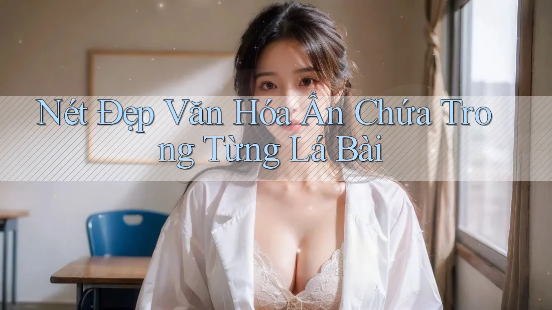 Nét Đẹp Văn Hóa Ẩn Chứa Trong Từng Lá Bài Nét Đẹp Văn Hóa Ẩn Chứa Trong Từng Lá Bài
