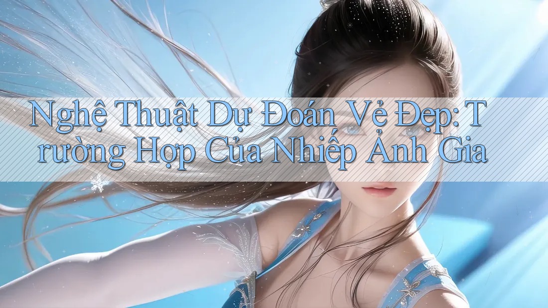 Nghệ Thuật Dự Đoán Vẻ Đẹp: Trường Hợp Của Nhiếp Ảnh Gia Nghệ Thuật Dự Đoán Vẻ Đẹp: Trường Hợp Của Nhiếp Ảnh Gia