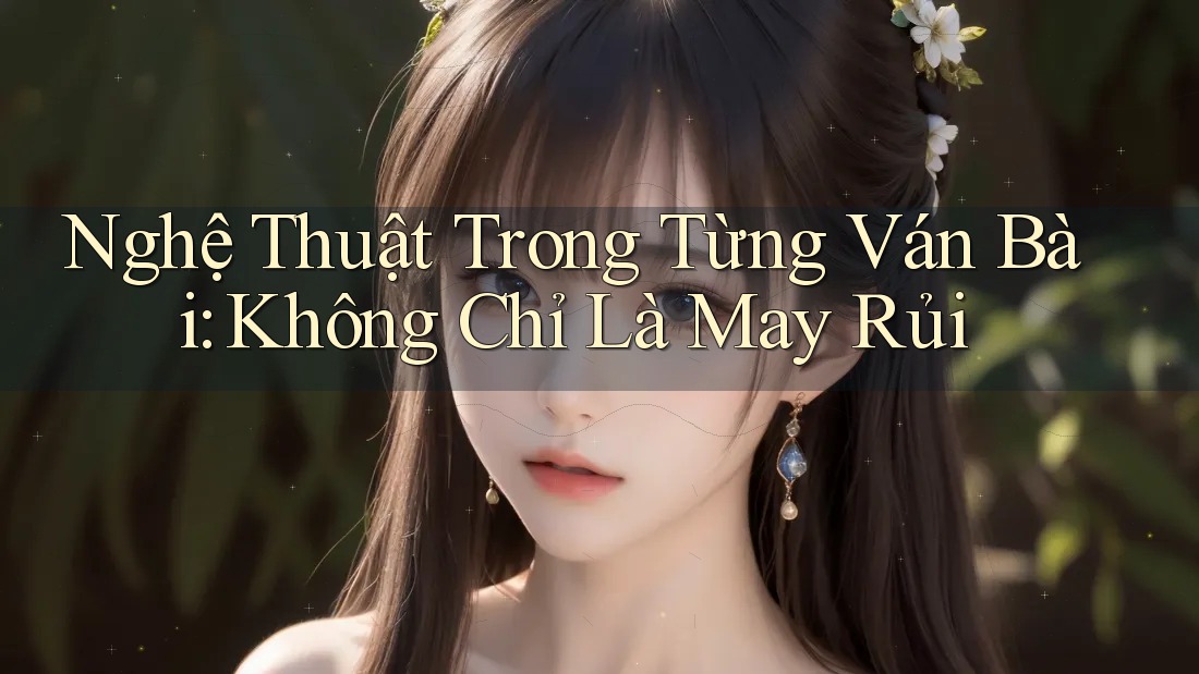 Nghệ Thuật Trong Từng Ván Bài: Không Chỉ Là May Rủi Nghệ Thuật Trong Từng Ván Bài: Không Chỉ Là May Rủi
