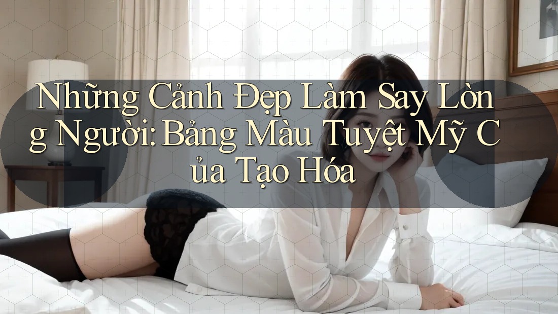 Những Cảnh Đẹp Làm Say Lòng Người: Bảng Màu Tuyệt Mỹ Của Tạo Hóa Những Cảnh Đẹp Làm Say Lòng Người: Bảng Màu Tuyệt Mỹ Của Tạo Hóa