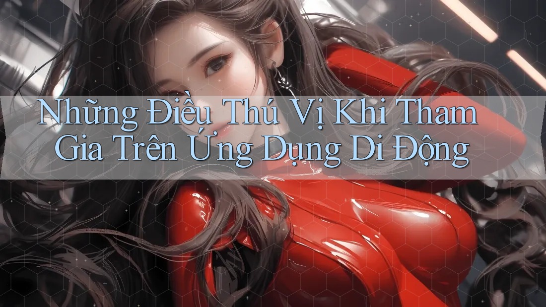 Những Điều Thú Vị Khi Tham Gia Trên Ứng Dụng Di Động