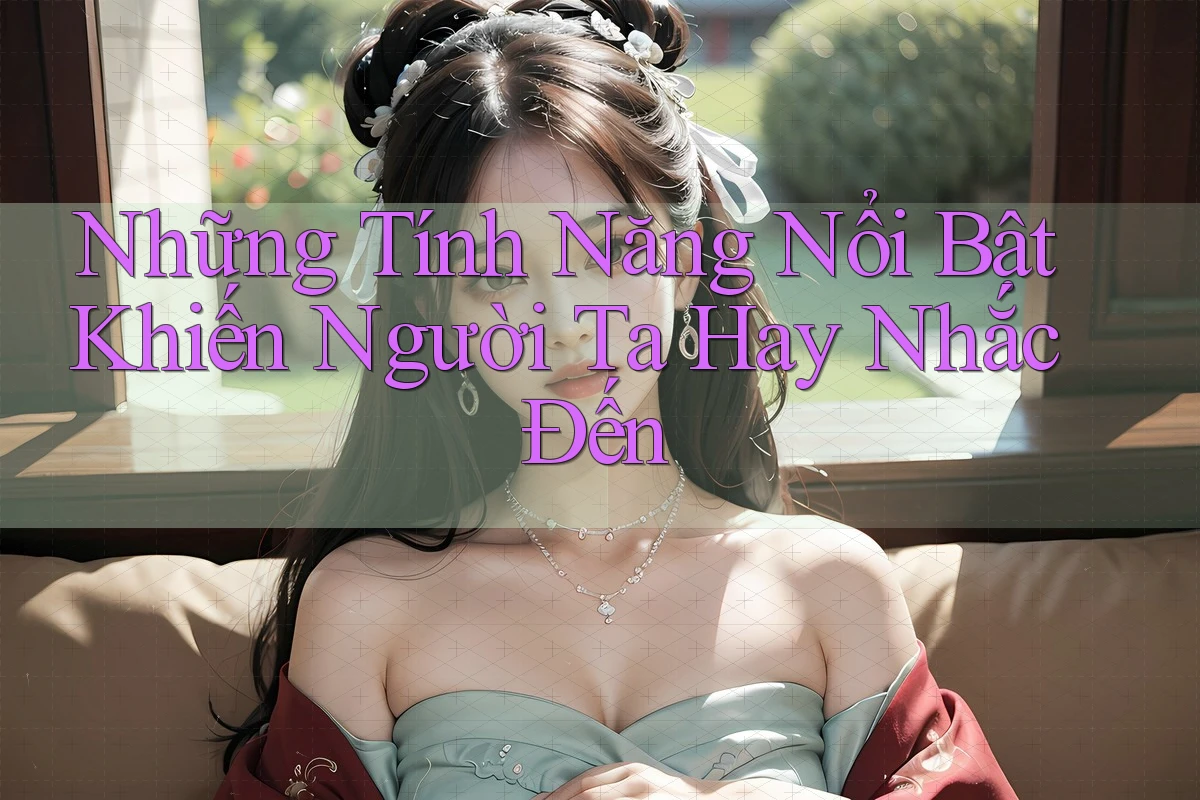 Những Tính Năng Nổi Bật Khiến Người Ta Hay Nhắc Đến