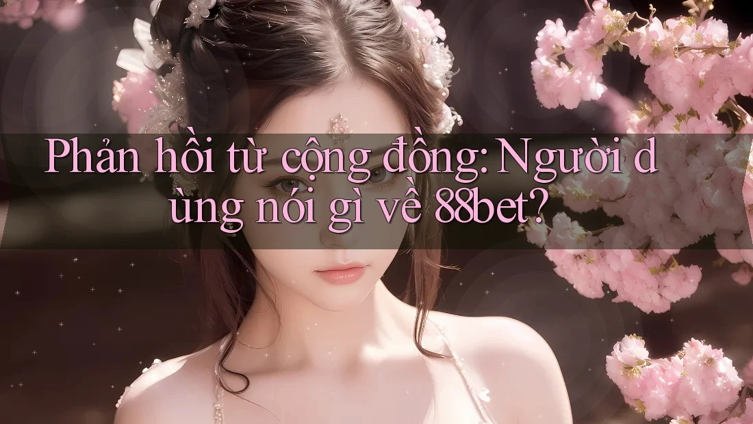 Phản hồi từ cộng đồng: Người dùng nói gì về 88bet?