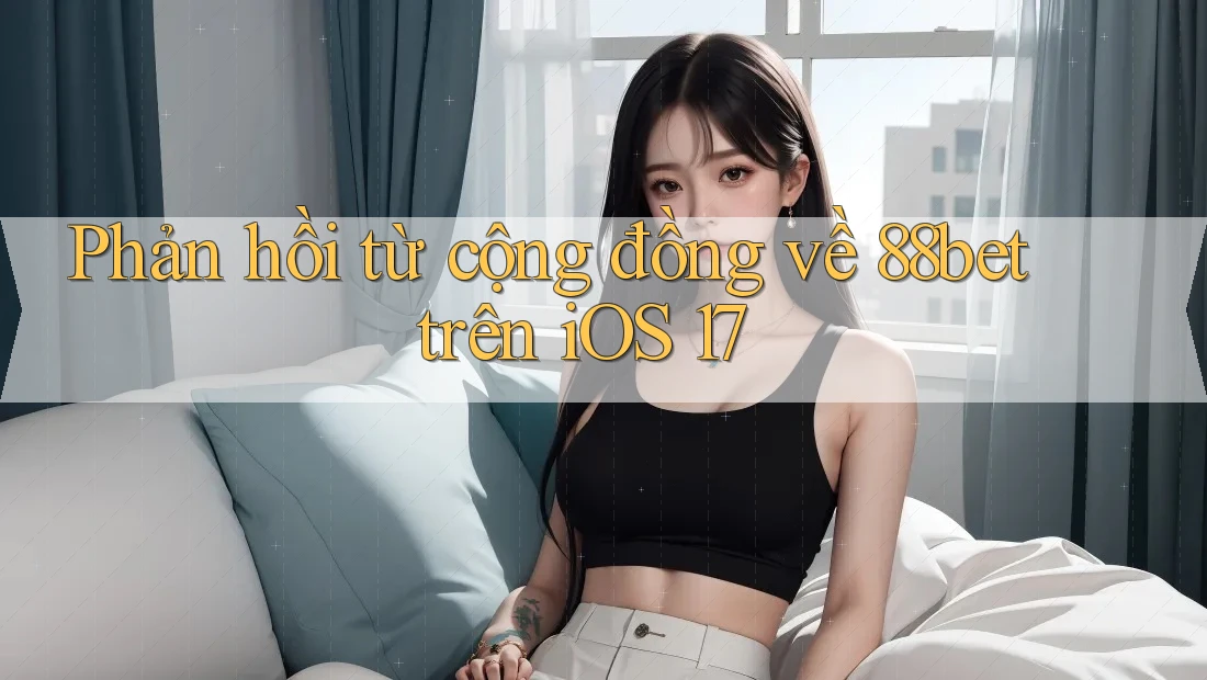 Phản hồi từ cộng đồng về 88bet trên iOS 17