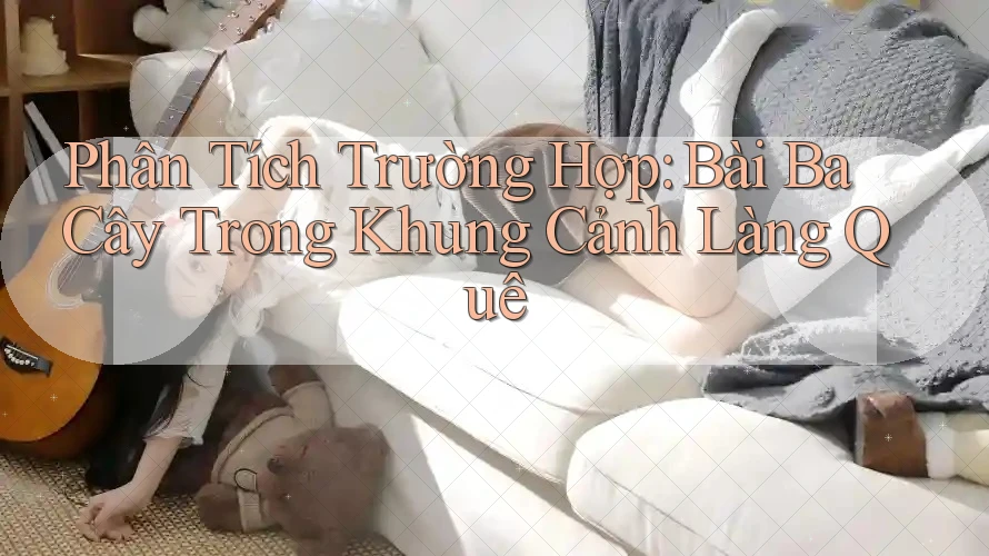Phân Tích Trường Hợp: Bài Ba Cây Trong Khung Cảnh Làng Quê Phân Tích Trường Hợp: Bài Ba Cây Trong Khung Cảnh Làng Quê