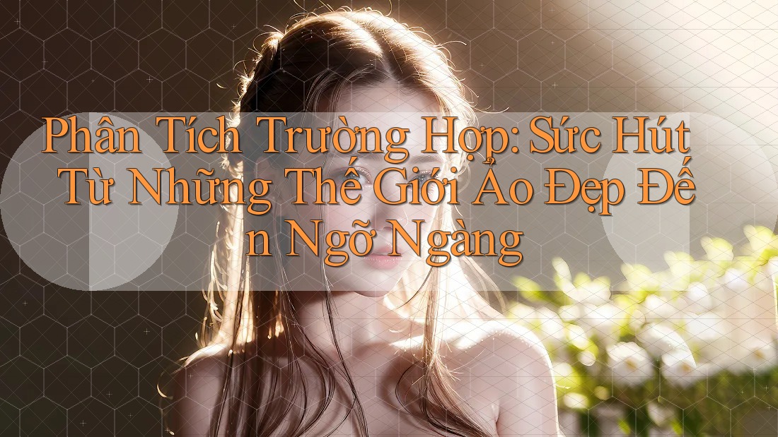 Phân Tích Trường Hợp: Sức Hút Từ Những Thế Giới Ảo Đẹp Đến Ngỡ Ngàng Phân Tích Trường Hợp: Sức Hút Từ Những Thế Giới Ảo Đẹp Đến Ngỡ Ngàng