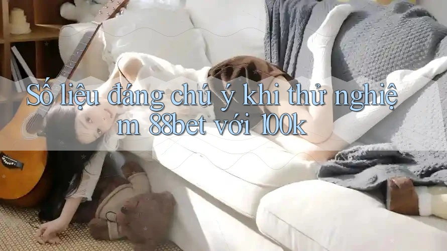 Số liệu đáng chú ý khi thử nghiệm 88bet với 100k Số liệu đáng chú ý khi thử nghiệm 88bet với 100k
