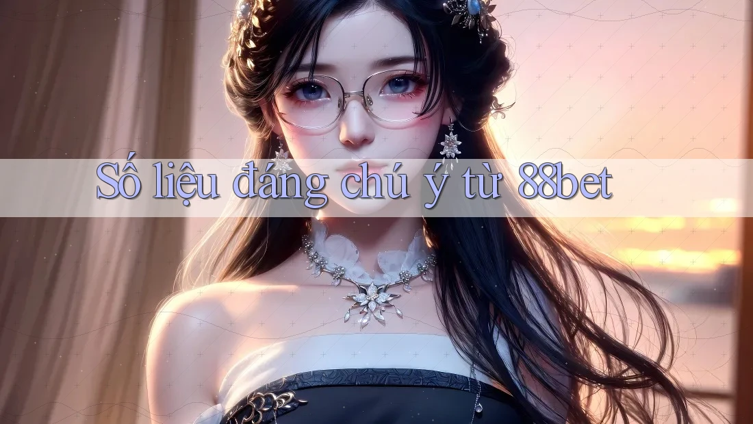 Số liệu đáng chú ý từ 88bet Số liệu đáng chú ý từ 88bet