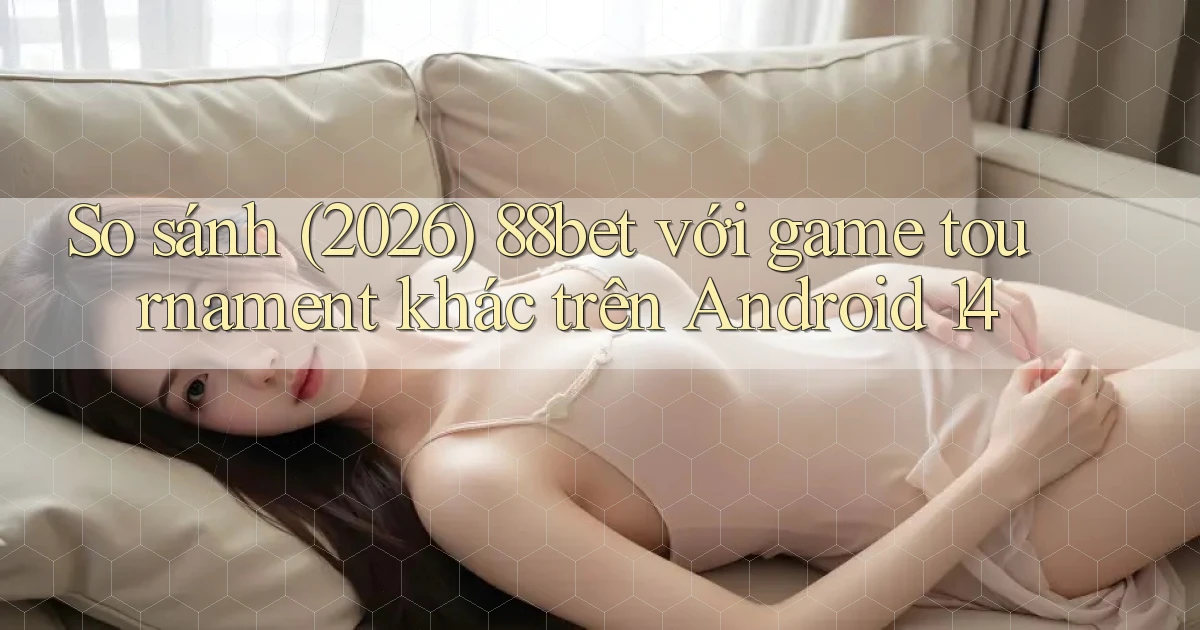 So sánh (2026) 88bet với game tournament khác trên Android 14